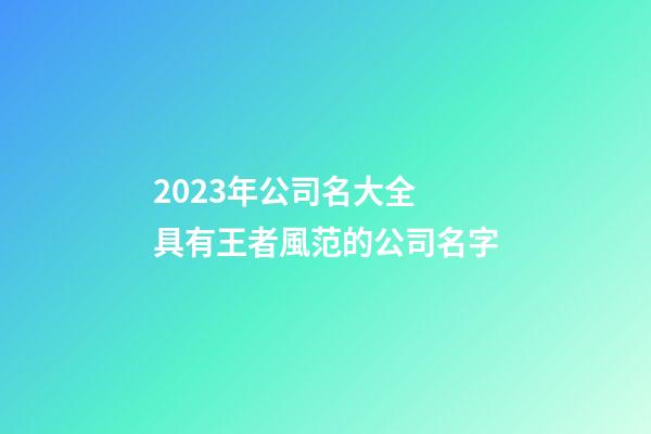 2023年公司名大全 具有王者風范的公司名字